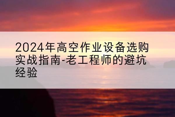 颍上高空作业升降机厂家推荐-2024年高空作业设备选购实战指南-老工程师的避坑经验