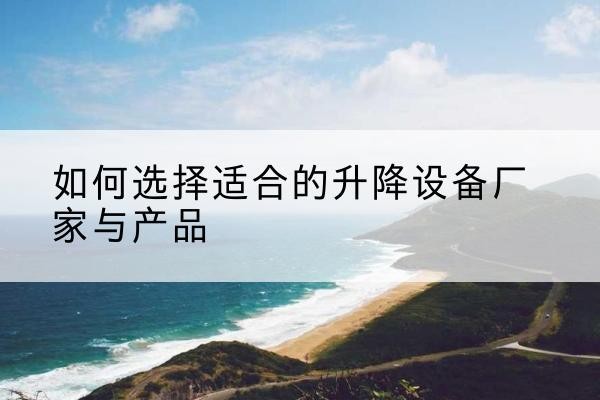 颍上电动升降平台厂家-如何选择适合的升降设备厂家与产品