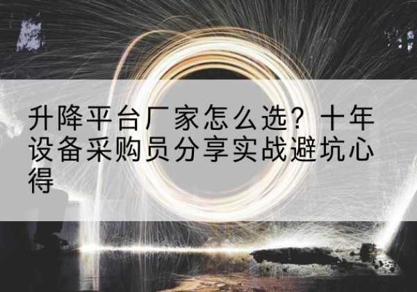 颍上升降平台厂家-怎么选？十年设备采购员分享实战避坑心得