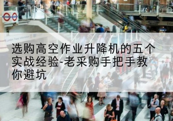 颍上高空作业升降机厂家-选购高空作业升降机的五个实战经验-老采购手把手教你避坑