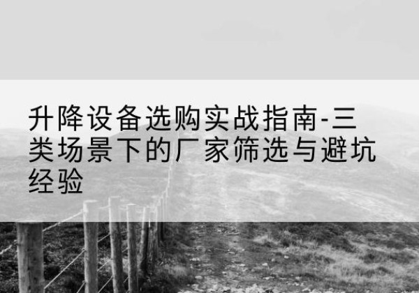 颍上移动式升降机厂家推荐-升降设备选购实战指南-三类场景下的厂家筛选与避坑经验