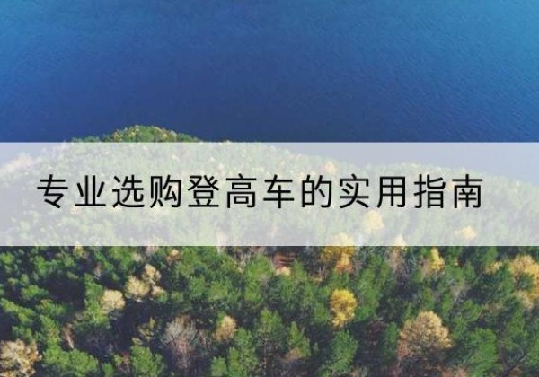 颍上电动登高车厂家推荐-专业选购登高车的实用指南