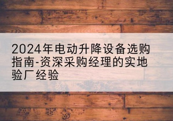 颍上电动剪叉升降平台厂家-2024年电动升降设备选购指南-资深采购经理的实地验厂经验