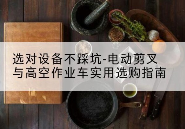 颍上电动剪叉升降平台怎么选-选对设备不踩坑-电动剪叉与高空作业车实用选购指南