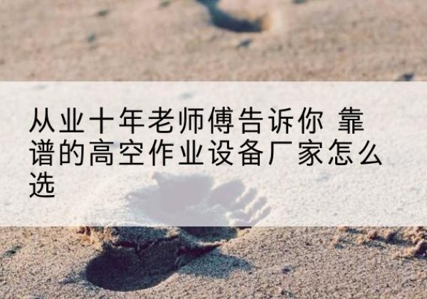 颍上高空作业升降机厂家推荐-从业十年老师傅告诉你 靠谱的高空作业设备厂家怎么选