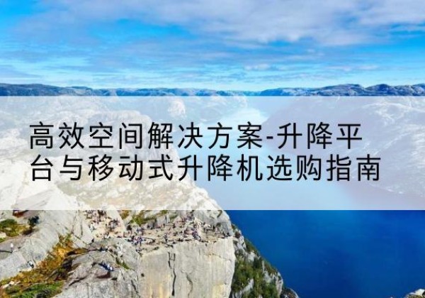 颍上升降平台厂家-*空间解决方案-升降平台与移动式升降机选购指南