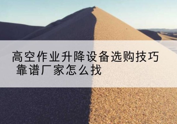颍上电动升降平台厂家推荐-高空作业升降设备选购技巧 靠谱厂家怎么找