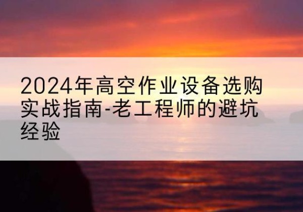 颍上高空作业升降机厂家推荐-2024年高空作业设备选购实战指南-老工程师的避坑经验