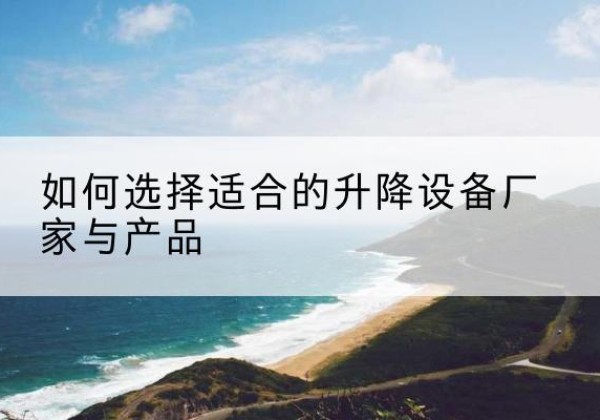 颍上电动升降平台厂家-如何选择适合的升降设备厂家与产品