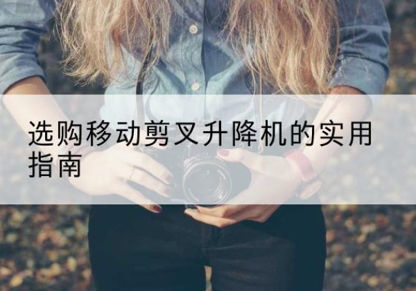 颍上移动剪叉升降机怎么选-选购移动剪叉升降机的实用指南